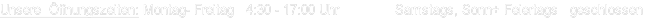 Unsere  Öffnungszeiten: Montag- Freitag   4:30 - 17:00 Uhr              Samstags, Sonn+ Feiertags   geschlossen   
